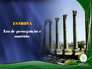 ESMIRNAESMIRNA
Era de perseguição eEra de perseguição e
martírio.martírio.
 