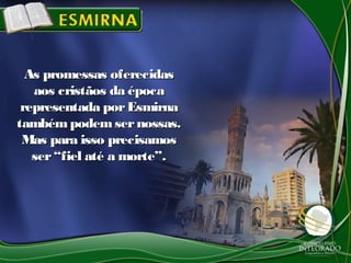 As promessas oferecidasAs promessas oferecidas
aos cristãos da épocaaos cristãos da época
representada porEsmirnarepresentada porEsmirna
tambémpodemsernossas.tambémpodemsernossas.
Mas para isso precisamosMas para isso precisamos
ser“fiel até a morte”.ser“fiel até a morte”.
 