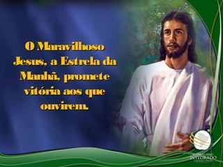 O MaravilhosoO Maravilhoso
Jesus, a Estrela daJesus, a Estrela da
Manhã, prometeManhã, promete
vitória aos quevitória aos que
ouvirem.ouvirem.
 