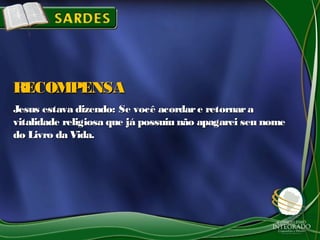 Jesus estava dizendo: Se você acordare retornaraJesus estava dizendo: Se você acordare retornara
vitalidade religiosa que já possuiu não apagarei seu nomevitalidade religiosa que já possuiu não apagarei seu nome
do Livro da Vida.do Livro da Vida.
RECOMPENSARECOMPENSA
 