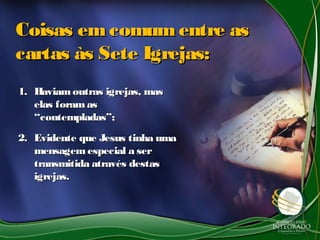 1.1. Haviamoutras igrejas, masHaviamoutras igrejas, mas
elas foramaselas foramas
“contempladas”;“contempladas”;
2.2. Evidente que Jesus tinha umaEvidente que Jesus tinha uma
mensagemespecial a sermensagemespecial a ser
transmitida através destastransmitida através destas
igrejas.igrejas.
Coisas em comum entre asCoisas em comum entre as
cartas às Sete Igrejas:cartas às Sete Igrejas:
 