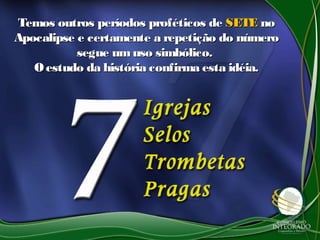 Temos outros períodos proféticos deTemos outros períodos proféticos de SETESETE nono
Apocalipse e certamente a repetição do númeroApocalipse e certamente a repetição do número
segue umuso simbólico.segue umuso simbólico.
Oestudo da história confirma esta idéia.Oestudo da história confirma esta idéia.
 