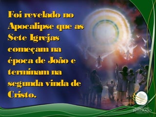 Foi revelado noFoi revelado no
Apocalipse que asApocalipse que as
Sete IgrejasSete Igrejas
começamnacomeçamna
época de João eépoca de João e
terminamnaterminamna
segunda vinda desegunda vinda de
Cristo.Cristo.
 