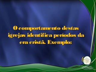 O comportamento destasO comportamento destas
igrejas identifica períodos daigrejas identifica períodos da
era cristã. Exemplo:era cristã. Exemplo:
 