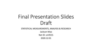 Final Presentation Slides
Draft
STATISTICAL MEASUREMENTS, ANALYSIS & RESEARCH
Jackson Mao
Net ID: sm9555
2020.12.01
 
