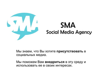 SMA  Social Media Agency Мы знаем, что Вы хотите  присутствовать  в социальных медиа. Мы поможем Вам  внедриться  в эту среду и использовать ее в своих интересах. 