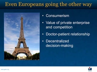 Even Europeans going the other way

                    • Consumerism
                    • Value of private enterprise
                      and competition
                    • Doctor-patient relationship
                    • Decentralized
                      decision-making




www.galen.org
 
