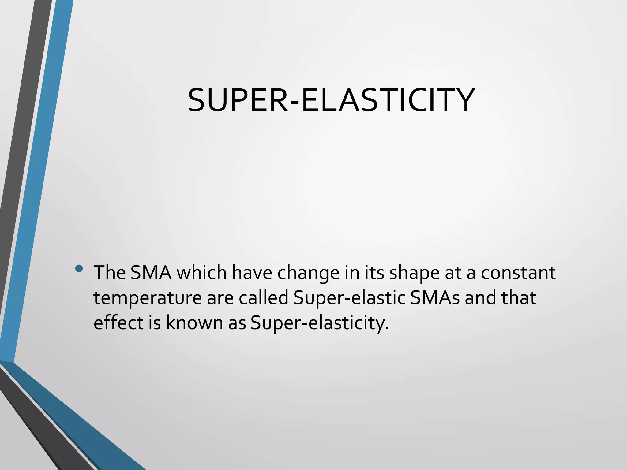 SUPER-ELASTICITY
• The SMA which have change in its shape at a constant
temperature are called Super-elastic SMAs and that
effect is known as Super-elasticity.