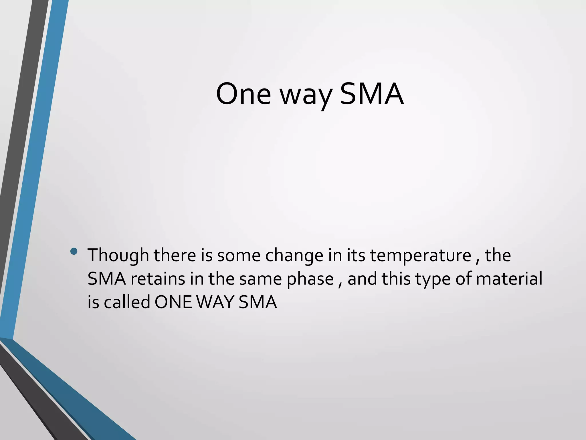 One way SMA
• Though there is some change in its temperature , the
SMA retains in the same phase , and this type of material
is called ONEWAY SMA