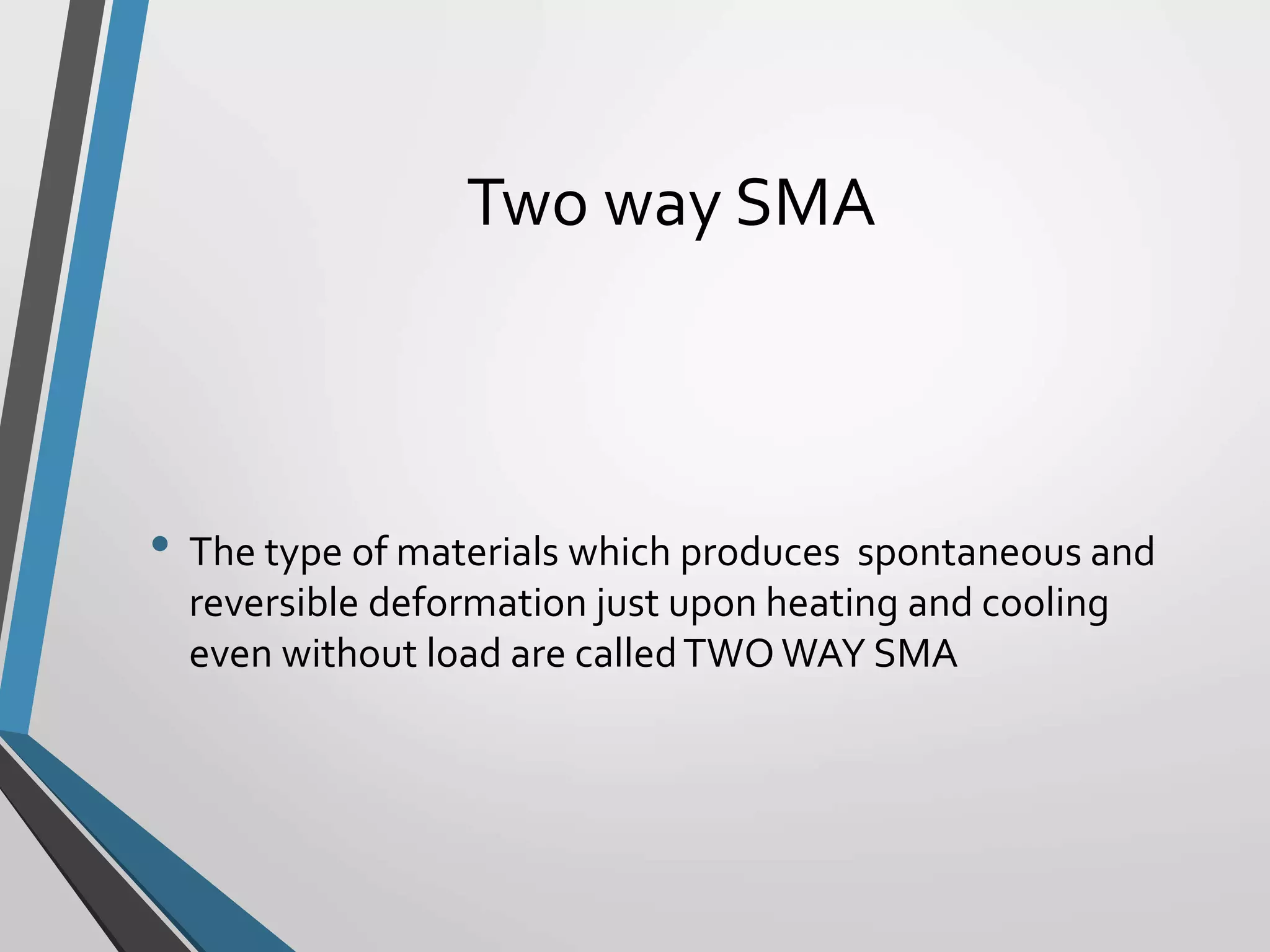 Two way SMA
• The type of materials which produces spontaneous and
reversible deformation just upon heating and cooling
even without load are calledTWOWAY SMA