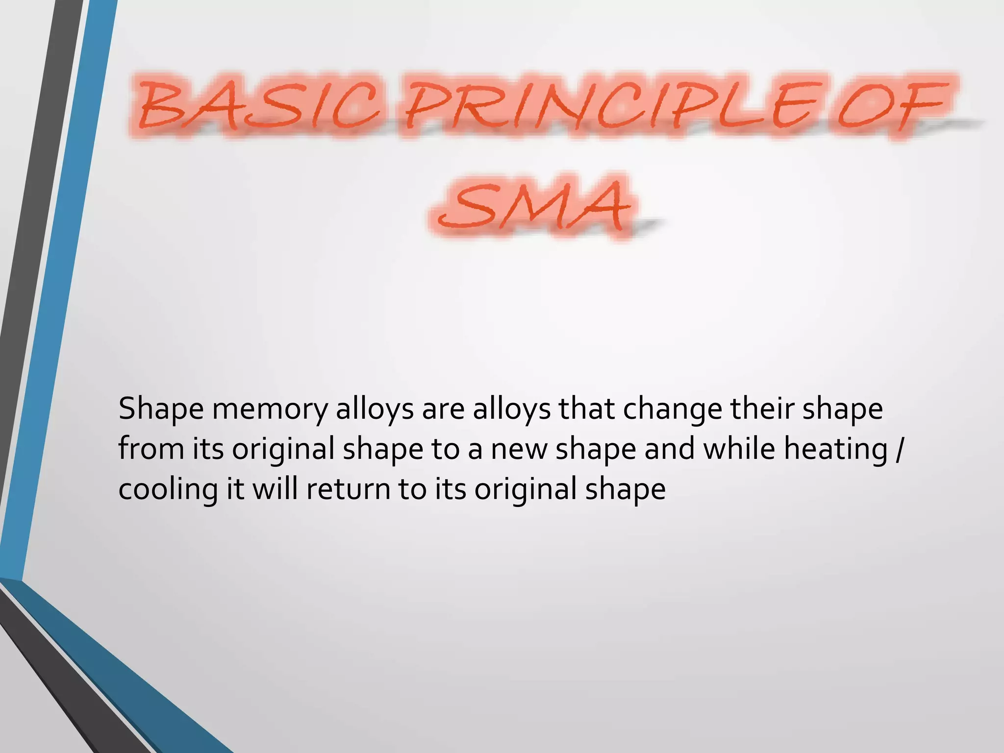 Shape memory alloys are alloys that change their shape
from its original shape to a new shape and while heating /
cooling it will return to its original shape