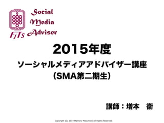 Social
Media
Adviser
2015年度
ソーシャルメディアアドバイザー講座
（SMA第二期生）
講師：増本 衞
Copyright (C) 2014 Mamoru Masumoto All Rights Reserved.
 