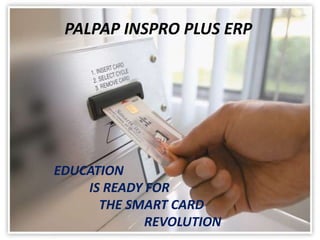 PALPAP INSPRO PLUS ERP
EDUCATION
IS READY FOR
THE SMART CARD
REVOLUTION
 