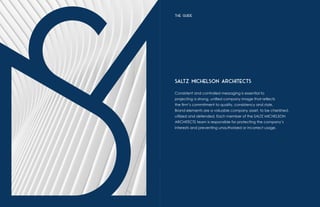 SALTZ MICHELSON ARCHITECTS
Consistent and controlled messaging is essential to
projecting a strong, unified company image that reflects
the firm’s commitment to quality, consistency and style.
Brand elements are a valuable company asset, to be cherished,
utilized and defended. Each member of the SALTZ MICHELSON
ARCHITECTS team is responsible for protecting the company’s
interests and preventing unauthorized or incorrect usage.
THE GUIDE
 