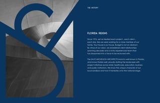 Florida Reigns
Since 1976, we’ve treated each project…each client…
each day, like we were working for a close member of our
family. Your house is our house. Budget is not an abstract.
By virtue of our vision, we established client relationships
spanning decades and a richly experienced team that
has blossomed into a force to be reckoned with.
The SALTZ MICHELSON ARCHITECTS brand is well known in Florida,
and knows Florida well, proudly dotting the landscape with
project initiatives across retail, healthcare, education, business
and public institutions. We know the unique character of our
local sandbox and how it translates onto the national stage.
THE HISTORY
 