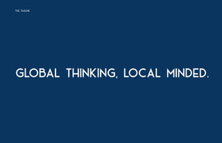 GLOBAL THINKING, LOCAL MINDED.
THE TAGLINE
 