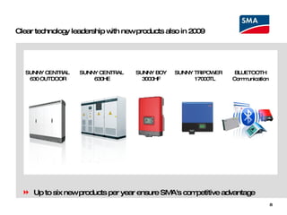 Clear technology leadership with new products also in 2009 SUNNY BOY 3000HF SUNNY CENTRAL  630HE SUNNY CENTRAL  630 OUTDOOR SUNNY TRIPOWER  17000TL BLUETOOTH Communication Up to six new products per year ensure SMA's competitive advantage 