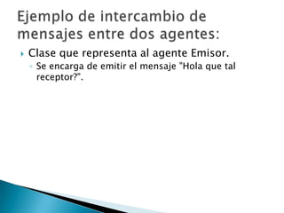 Clase que representa al agente Emisor.Se encarga de emitir el mensaje "Hola que tal receptor?".Ejemplo de intercambio de mensajes entre dos agentes:
