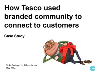 How Tesco used
branded community to
connect to customers
Case Study
Dinko Svetopetric, MRevolution
May 2014
 