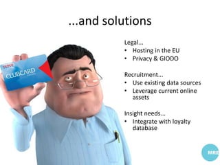 ...and solutions
Legal...
• Hosting in the EU
• Privacy & GIODO
Recruitment...
• Use existing data sources
• Leverage current online
assets
Insight needs...
• Integrate with loyalty
database
 