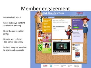 Member engagement
Personalized portal
Creat exclusive content
& mix with existing
Keep the conversation
going
Update and re-fresh
the portal frequently
Make it easy for members
to share and co-create
 