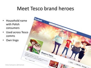 Meet Tesco brand heroes
• Household name
with Polish
consumers
• Used across Tesco
comms
• Own lingo
Dinko Svetopetric @DinkoSvet
 