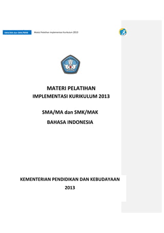 IMPLEMENTASI KURIKULUM 2013 
Pendahuluan| i 
SMA/MA dan SMK/MAK Modul Pelatihan Implementasi Kurikulum 2013 
MATERI PELATIHAN 
SMA/MA dan SMK/MAK 
BAHASA INDONESIA 
KEMENTERIAN PENDIDIKAN DAN KEBUDAYAAN 
2013 
 