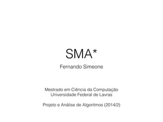 SMA*
Fernando Simeone
Mestrado em Ciência da Computação
Universidade Federal de Lavras
!
Projeto e Análise de Algoritmos (2014/2)
 