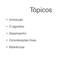 Tópicos
• Introdução
• O algoritmo
• Desempenho
• Considerações ﬁnais
• Referências
 