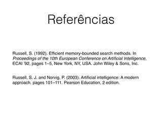 Referências
Russell, S. (1992). Efﬁcient memory-bounded search methods. In
Proceedings of the 10th European Conference on Artiﬁcial Intelligence,
ECAI ’92, pages 1–5, New York, NY, USA. John Wiley & Sons, Inc.!
!
Russell, S. J. and Norvig, P. (2003). Artiﬁcial intelligence: A modern
approach. pages 101–111. Pearson Education, 2 edition.!
!
 