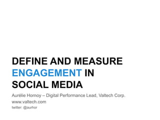 DEFINE AND MEASURE
ENGAGEMENT IN
SOCIAL MEDIA
Aurélie Hornoy – Digital Performance Lead, Valtech Corp.
www.valtech.com
twitter: @aurhor
 
