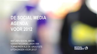 DE SOCIAL MEDIA
AGENDA
VOOR 2012

WAT ZIEN SOCIAL MEDIA
VERANTWOORDELIJKEN VAN
TOPMERKEN ALS DE GROOTSTE
UITDAGINGEN VOOR 2012?
 