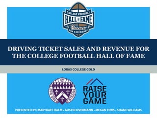 DRIVING TICKET SALES AND REVENUE FOR
THE COLLEGE FOOTBALL HALL OF FAME
PRESENTED BY: MARYKATE HALM • AUSTIN OVERMANN • MEGAN TEWS • SHANE WILLIAMS
LORAS COLLEGE GOLD
 