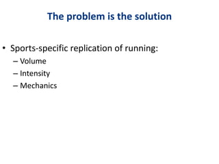 The problem is the solution
• Sports-specific replication of running:
– Volume
– Intensity
– Mechanics
 