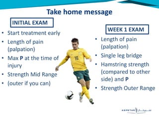 Take home message
• Start treatment early
• Length of pain
(palpation)
• Max P at the time of
injury
• Strength Mid Range
• (outer if you can)
• Length of pain
(palpation)
• Single leg bridge
• Hamstring strength
(compared to other
side) and P
• Strength Outer Range
INITIAL EXAM
WEEK 1 EXAM
 