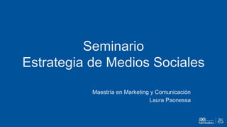 Seminario
Estrategia de Medios Sociales
Maestría en Marketing y Comunicación
Laura Paonessa
 