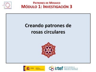 Creando patrones de
rosas circulares
PATRONES DE MOSAICO
MÓDULO 1: INVESTIGACIÓN 3
 