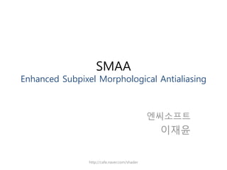 SMAA
Enhanced Subpixel Morphological Antialiasing



                                               엔씨소프트
                                                이재윤


                http://cafe.naver.com/shader
 