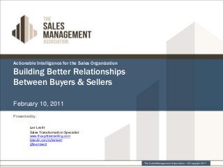 Actionable Intelligence for the Sales Organization
Building Better Relationships
Between Buyers & Sellers
February 10, 2011
The Sales Management Association – © Copyright 2011
Presented by:
Lee Levitt
Sales Transformation Specialist
www.thoughtsonselling.com
linkedin.com/in/leelevitt
@leemlevitt
 