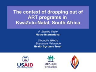 The context of dropping out of ART programs in  KwaZulu-Natal, South Africa P. Stanley Yoder Macro International Sibongile Mkhize Siyabonga Nzimande Health Systems Trust  