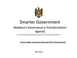 Smarter Government
Moldova’s Governance e-Transformation
               Agenda


    Victor Bodiu, Secretary General of the Government



                   May 2012
 