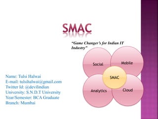 Name: Tulsi Halwai
E-mail: tulsihalwai@gmail.com
Twitter Id: @devilindian
University: S.N.D.T University
Year/Semester: BCA Graduate
Branch: Mumbai
“Game Changer’s for Indian IT
Industry”
Social Mobile
Analytics Cloud
SMAC
 