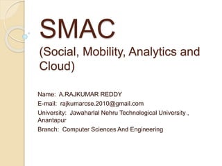 SMAC
(Social, Mobility, Analytics and
Cloud)
Name: A.RAJKUMAR REDDY
E-mail: rajkumarcse.2010@gmail.com
University: Jawaharlal Nehru Technological University ,
Anantapur
Branch: Computer Sciences And Engineering
 