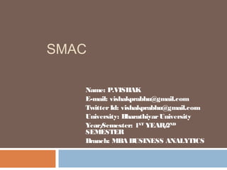 SMAC
Name: P.VISHAK
E-mail: vishakprabhu@gmail.com
TwitterId: vishakprabhu@gmail.com
University: BharathiyarUniversity
Year/Semester: 1ST
YEAR/2ND
SEMESTER
Branch: MBA BUSINESS ANALYTICS
 