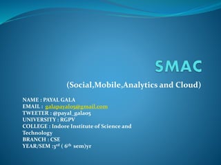 (Social,Mobile,Analytics and Cloud)
NAME : PAYAL GALA
EMAIL : galapayal05@gmail.com
TWEETER : @payal_gala05
UNIVERSITY : RGPV
COLLEGE : Indore Institute of Science and
Technology
BRANCH : CSE
YEAR/SEM :3rd ( 6th sem)yr
 