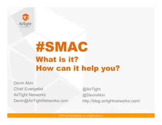 © 2013 AirTight Networks, Inc. All rights reserved. 1
#SMAC
What is it?
How can it help you?
Devin Akin
Chief Evangelist
AirTight Networks
Devin@AirTightNetworks.com
@AirTight
@DevinAkin
http://blog.airtightnetworks.com/
 