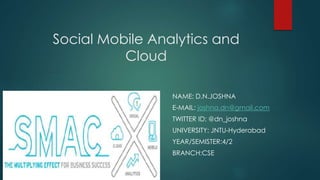Social Mobile Analytics and
Cloud
NAME: D.N.JOSHNA
E-MAIL: joshna.dn@gmail.com
TWITTER ID: @dn_joshna
UNIVERSITY: JNTU-Hyderabad
YEAR/SEMISTER:4/2
BRANCH:CSE
 