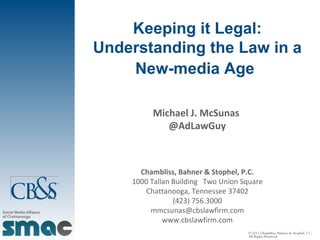 Michael J. McSunas  @AdLawGuy Chambliss, Bahner & Stophel, P.C. 1000 Tallan Building  Two Union Square Chattanooga, Tennessee 37402 (423) 756.3000 [email_address] www.cbslawfirm.com Keeping it Legal: Understanding the Law in a New-media Age   ? 2011 Chambliss, Bahner & Stophel,  P.C .  All Rights Reserved  