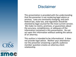 Disclaimer This presentation is provided with the understanding that the presenter is not rendering legal advice or services.  Laws are constantly changing, and each federal law, state law, and regulation should be checked by legal counsel for the most current version.  We make no claims, promises, or guarantees about the accuracy, completeness, or adequacy of the information contained in this presentation.  Do not act upon this information without seeking the advice of an attorney.  This outline is intended to be informational.  It does not provide legal advice.  Neither your attendance nor the presenter answering a specific audience member question creates an attorney-client relationship.  