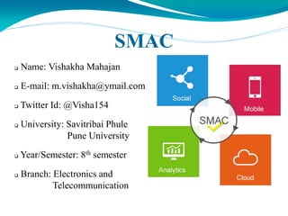SMAC
 Name: Vishakha Mahajan
 E-mail: m.vishakha@ymail.com
 Twitter Id: @Visha154
 University: Savitribai Phule
Pune University
 Year/Semester: 8th semester
 Branch: Electronics and
Telecommunication
 